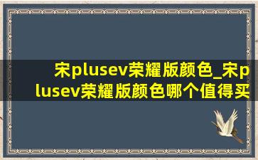 宋plusev荣耀版颜色_宋plusev荣耀版颜色哪个值得买