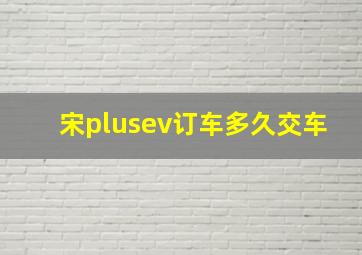 宋plusev订车多久交车