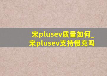 宋plusev质量如何_宋plusev支持慢充吗