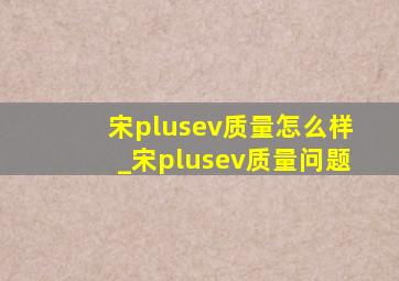 宋plusev质量怎么样_宋plusev质量问题