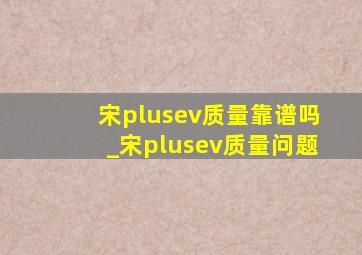 宋plusev质量靠谱吗_宋plusev质量问题