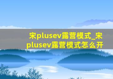 宋plusev露营模式_宋plusev露营模式怎么开