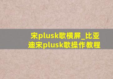 宋plusk歌横屏_比亚迪宋plusk歌操作教程