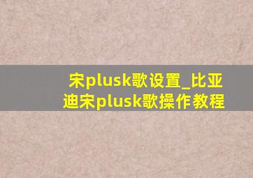 宋plusk歌设置_比亚迪宋plusk歌操作教程