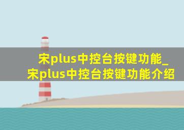 宋plus中控台按键功能_宋plus中控台按键功能介绍