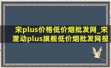 宋plus价格(低价烟批发网)_宋混动plus旗舰(低价烟批发网)报价