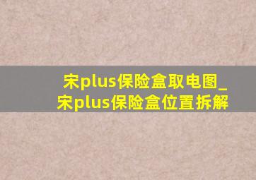 宋plus保险盒取电图_宋plus保险盒位置拆解