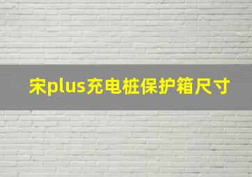 宋plus充电桩保护箱尺寸