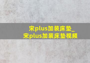 宋plus加装床垫_宋plus加装床垫视频