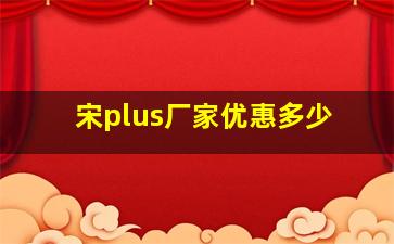 宋plus厂家优惠多少