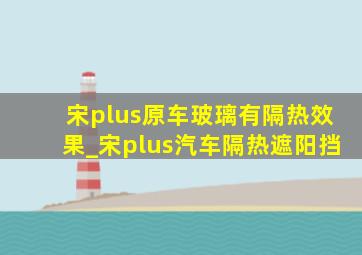 宋plus原车玻璃有隔热效果_宋plus汽车隔热遮阳挡