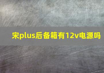 宋plus后备箱有12v电源吗