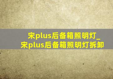 宋plus后备箱照明灯_宋plus后备箱照明灯拆卸