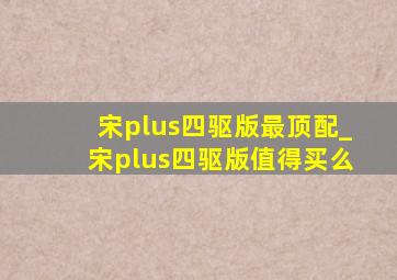 宋plus四驱版最顶配_宋plus四驱版值得买么