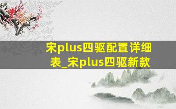 宋plus四驱配置详细表_宋plus四驱新款