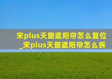 宋plus天窗遮阳帘怎么复位_宋plus天窗遮阳帘怎么拆