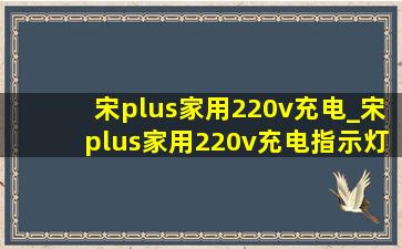 宋plus家用220v充电_宋plus家用220v充电指示灯