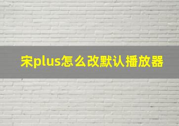 宋plus怎么改默认播放器