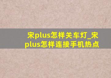 宋plus怎样关车灯_宋plus怎样连接手机热点