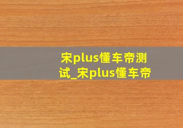 宋plus懂车帝测试_宋plus懂车帝