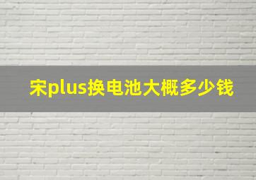 宋plus换电池大概多少钱