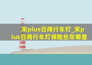 宋plus日间行车灯_宋plus日间行车灯保险丝在哪里