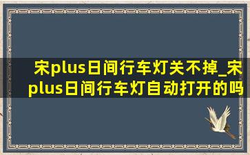 宋plus日间行车灯关不掉_宋plus日间行车灯自动打开的吗