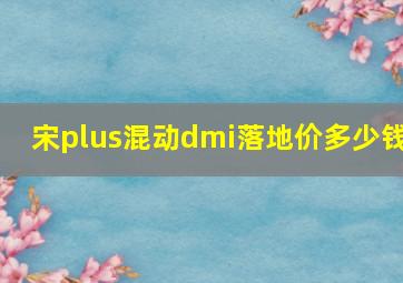 宋plus混动dmi落地价多少钱