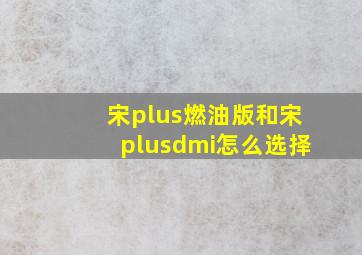 宋plus燃油版和宋plusdmi怎么选择