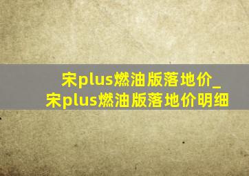 宋plus燃油版落地价_宋plus燃油版落地价明细