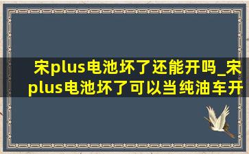 宋plus电池坏了还能开吗_宋plus电池坏了可以当纯油车开吗