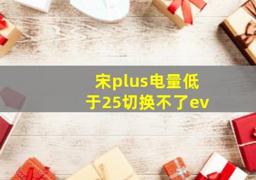 宋plus电量低于25切换不了ev