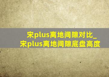 宋plus离地间隙对比_宋plus离地间隙底盘高度