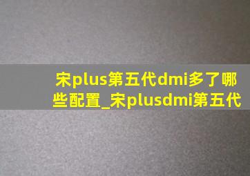 宋plus第五代dmi多了哪些配置_宋plusdmi第五代