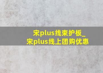 宋plus线束护板_宋plus线上团购优惠