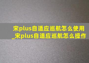 宋plus自适应巡航怎么使用_宋plus自适应巡航怎么操作