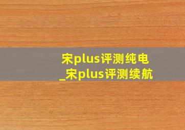 宋plus评测纯电_宋plus评测续航