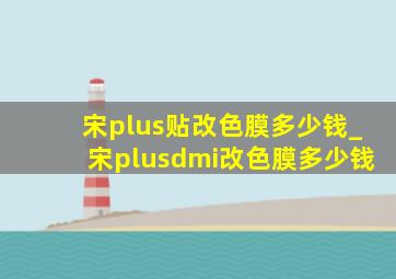 宋plus贴改色膜多少钱_宋plusdmi改色膜多少钱