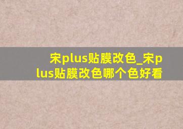 宋plus贴膜改色_宋plus贴膜改色哪个色好看