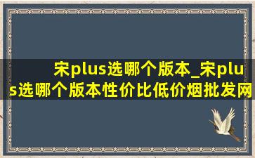 宋plus选哪个版本_宋plus选哪个版本性价比(低价烟批发网)