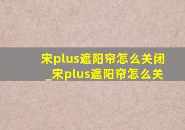 宋plus遮阳帘怎么关闭_宋plus遮阳帘怎么关