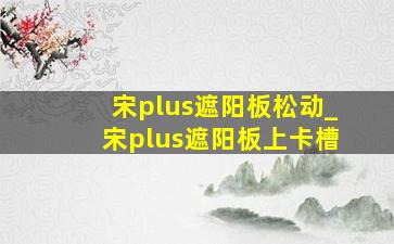 宋plus遮阳板松动_宋plus遮阳板上卡槽