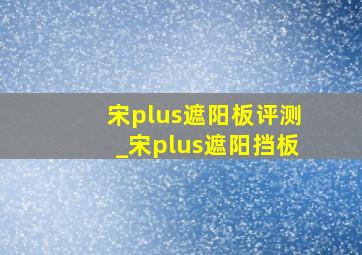 宋plus遮阳板评测_宋plus遮阳挡板