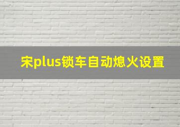 宋plus锁车自动熄火设置