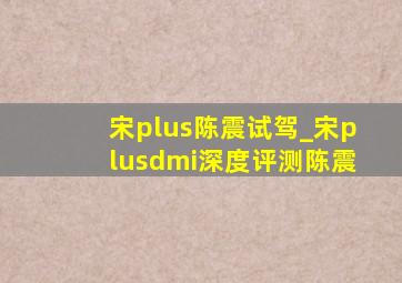 宋plus陈震试驾_宋plusdmi深度评测陈震