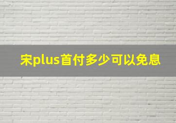 宋plus首付多少可以免息