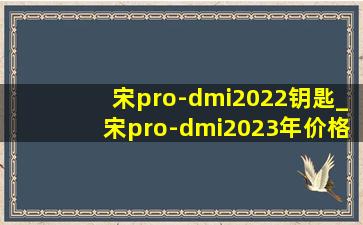 宋pro-dmi2022钥匙_宋pro-dmi2023年价格