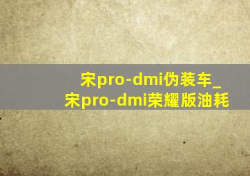 宋pro-dmi伪装车_宋pro-dmi荣耀版油耗