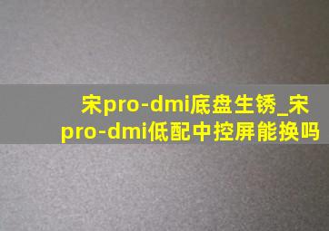 宋pro-dmi底盘生锈_宋pro-dmi低配中控屏能换吗