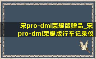 宋pro-dmi荣耀版赠品_宋pro-dmi荣耀版行车记录仪